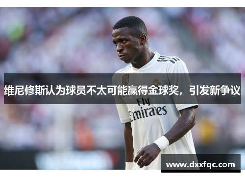 维尼修斯认为球员不太可能赢得金球奖，引发新争议