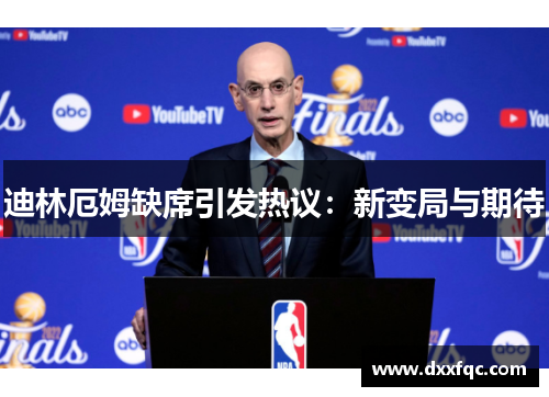 迪林厄姆缺席引发热议：新变局与期待