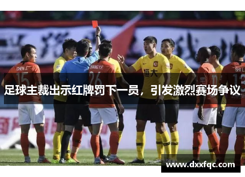 足球主裁出示红牌罚下一员，引发激烈赛场争议
